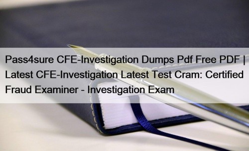 Pass4sure CFE-Investigation Dumps Pdf Free PDF | Latest CFE-Investigation Latest Test Cram: Certified Fraud Examiner - Investigation Exam