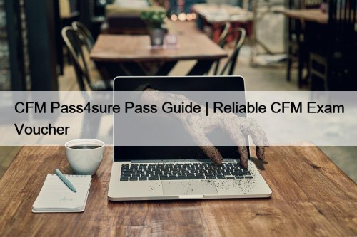 CFM Pass4sure Pass Guide | Reliable CFM Exam Voucher