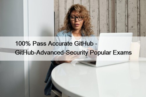 100% Pass Accurate GitHub - GitHub-Advanced-Security Popular Exams