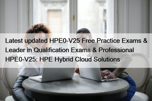 Latest updated HPE0-V25 Free Practice Exams & Leader in Qualification Exams & Professional HPE0-V25: HPE Hybrid Cloud Solutions