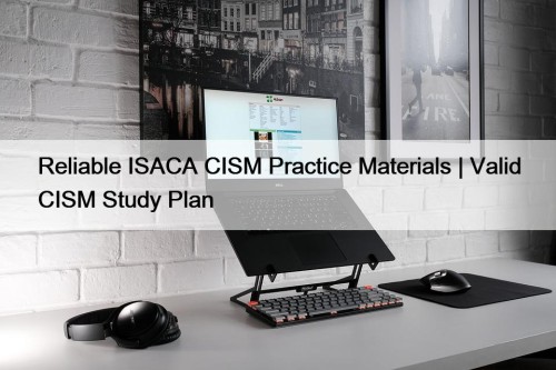 Reliable ISACA CISM Practice Materials | Valid CISM Study Plan