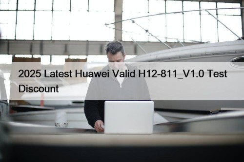 2025 Latest Huawei Valid H12-811_V1.0 Test Discount