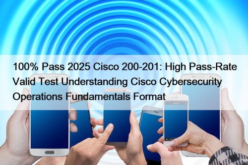100% Pass 2025 Cisco 200-201: High Pass-Rate Valid Test Understanding Cisco Cybersecurity Operations Fundamentals Format