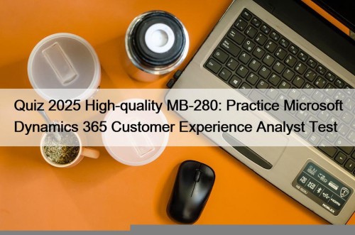 Quiz 2025 High-quality MB-280: Practice Microsoft Dynamics 365 Customer Experience Analyst Test