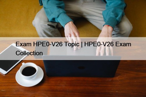 Exam HPE0-V26 Topic | HPE0-V26 Exam Collection