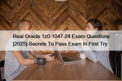 Real Oracle 1z0-1047-24 Exam Questions [2025]-Secrets To Pass Exam In First Try