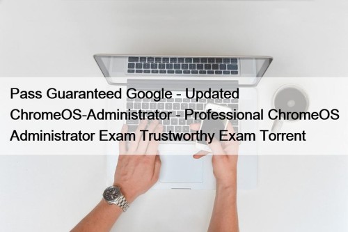 Pass Guaranteed Google - Updated ChromeOS-Administrator - Professional ChromeOS Administrator Exam Trustworthy Exam Torrent