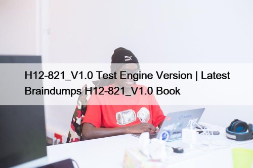 H12-821_V1.0 Test Engine Version | Latest Braindumps H12-821_V1.0 Book