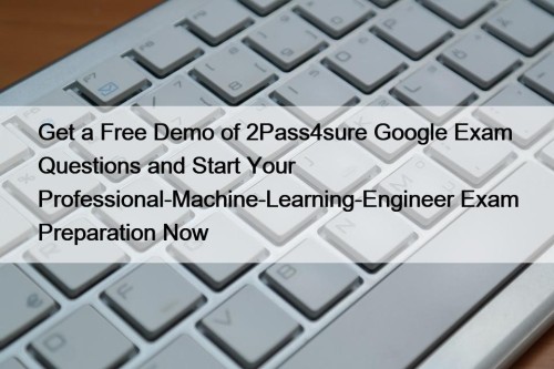 Get a Free Demo of 2Pass4sure Google Exam Questions and Start Your Professional-Machine-Learning-Engineer Exam Preparation Now