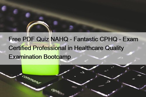 Free PDF Quiz NAHQ - Fantastic CPHQ - Exam Certified Professional in Healthcare Quality Examination Bootcamp