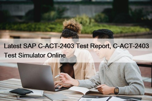 Latest SAP C-ACT-2403 Test Report, C-ACT-2403 Test Simulator Online