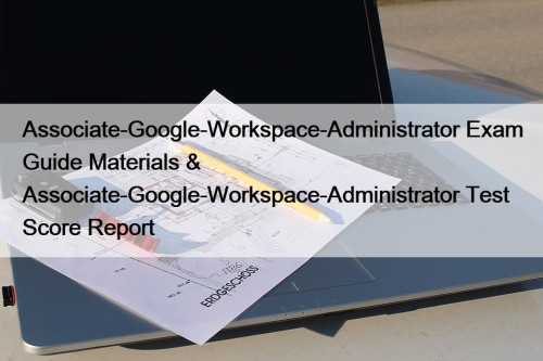 Associate-Google-Workspace-Administrator Exam Guide Materials & Associate-Google-Workspace-Administrator Test Score Report