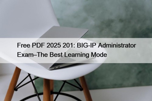 Free PDF 2025 201: BIG-IP Administrator Exam–The Best Learning Mode