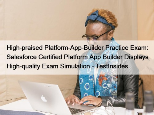 High-praised Platform-App-Builder Practice Exam: Salesforce Certified Platform App Builder Displays High-quality Exam Simulation - TestInsides