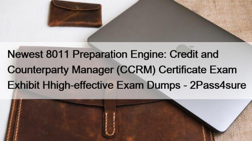 Newest 8011 Preparation Engine: Credit and Counterparty Manager (CCRM) Certificate Exam Exhibit Hhigh-effective Exam Dumps - 2Pass4sure