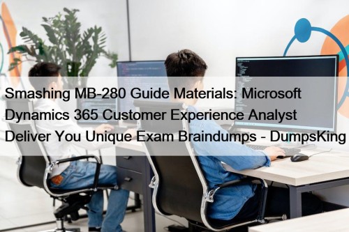Smashing MB-280 Guide Materials: Microsoft Dynamics 365 Customer Experience Analyst Deliver You Unique Exam Braindumps - DumpsKing