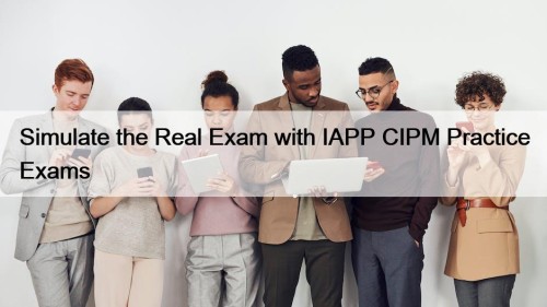 Simulate the Real Exam with IAPP CIPM Practice Exams