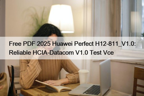 Free PDF 2025 Huawei Perfect H12-811_V1.0: Reliable HCIA-Datacom V1.0 Test Vce
