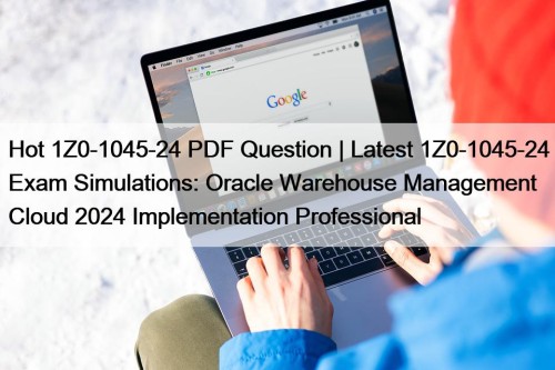 Hot 1Z0-1045-24 PDF Question | Latest 1Z0-1045-24 Exam Simulations: Oracle Warehouse Management Cloud 2024 Implementation Professional