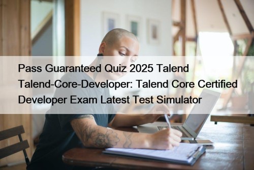 Pass Guaranteed Quiz 2025 Talend Talend-Core-Developer: Talend Core Certified Developer Exam Latest Test Simulator